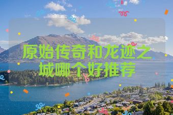 原始传奇和龙迹之城哪个好推荐
