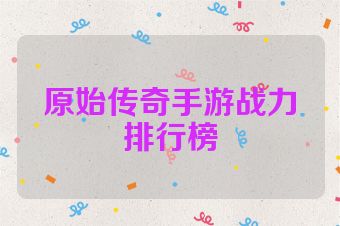 原始传奇手游战力排行榜