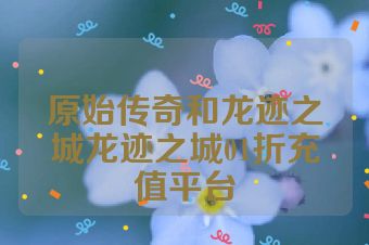 原始传奇和龙迹之城龙迹之城01折充值平台
