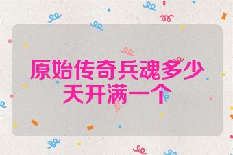 原始传奇兵魂多少天开满一个