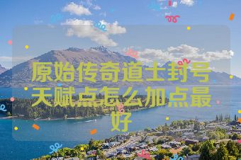 原始传奇道士封号天赋点怎么加点最好