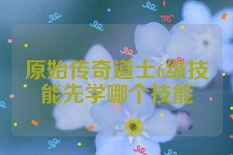 原始传奇道士6级技能先学哪个技能