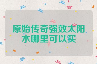 原始传奇强效太阳水哪里可以买