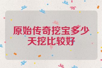 原始传奇挖宝多少天挖比较好