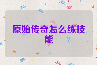 原始传奇怎么练技能