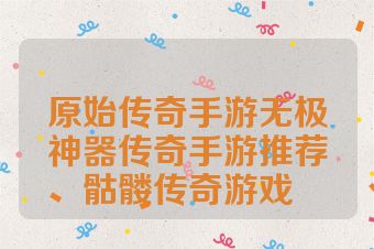 原始传奇手游无极神器传奇手游推荐骷髅传奇游戏