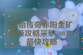 原始传奇赤阳金矿升级攻略采矿300375最快攻略
