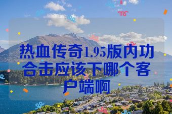 热血传奇1.95版内功合击应该下哪个客户端啊
