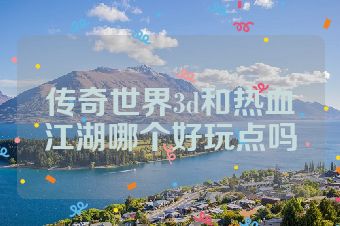 传奇世界3d和热血江湖哪个好玩点吗