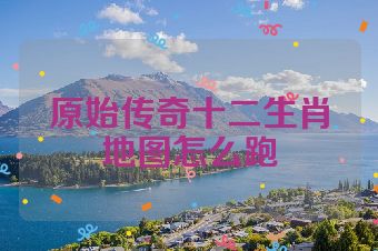 原始传奇十二生肖地图怎么跑