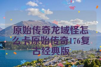 原始传奇龙域怪怎么卡原始传奇176复古经典版