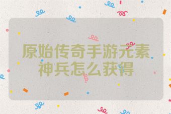 原始传奇手游元素神兵怎么获得