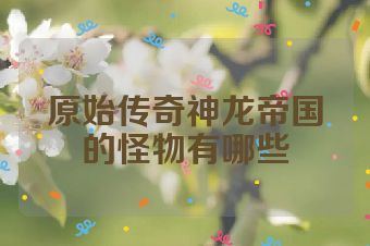 原始传奇神龙帝国的怪物有哪些