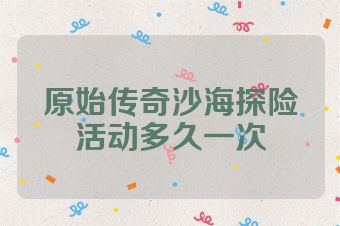 原始传奇沙海探险活动多久一次