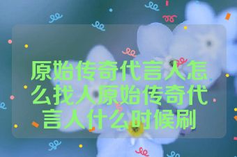 原始传奇代言人怎么找人原始传奇代言人什么时候刷