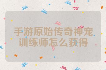 手游原始传奇神宠训练师怎么获得
