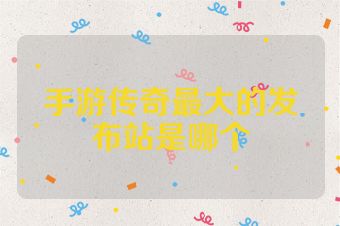 手游传奇最大的发布站是哪个
