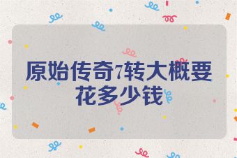 原始传奇7转大概要花多少钱