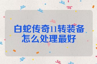 白蛇传奇11转装备怎么处理最好