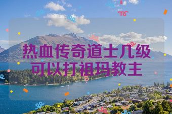 热血传奇道士几级可以打祖玛教主