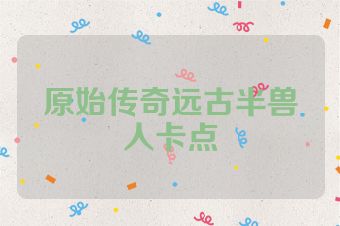 原始传奇远古半兽人卡点