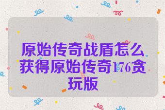 原始传奇战盾怎么获得原始传奇176贪玩版