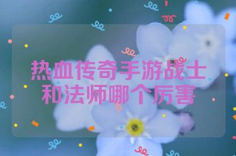 热血传奇手游战士和法师哪个厉害