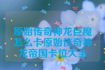 原始传奇神龙巨魔怎么卡原始传奇神龙帝国卡位大全