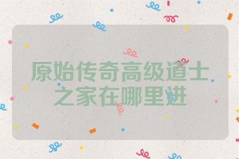 原始传奇高级道士之家在哪里进