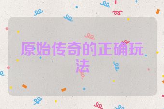 原始传奇的正确玩法