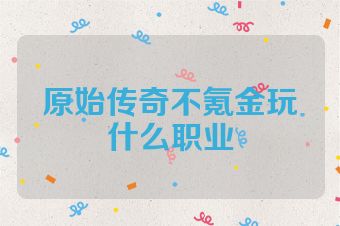 原始传奇不氪金玩什么职业