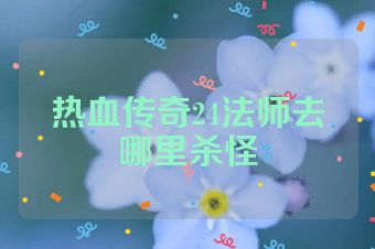 热血传奇24法师去哪里杀怪