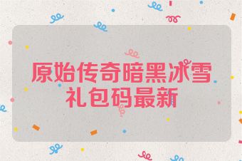 原始传奇暗黑冰雪礼包码最新