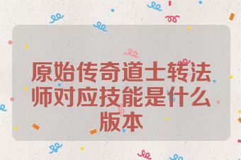 原始传奇道士转法师对应技能是什么版本