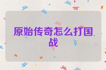 原始传奇怎么打国战
