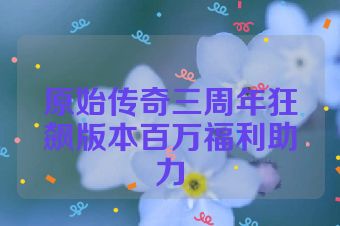 原始传奇三周年狂飙版本百万福利助力