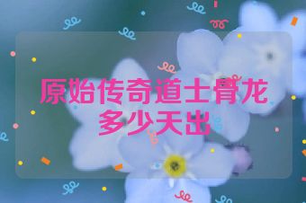 原始传奇道士骨龙多少天出