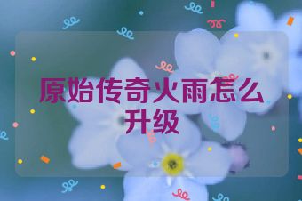 原始传奇火雨怎么升级