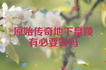 原始传奇地下皇陵有必要去吗