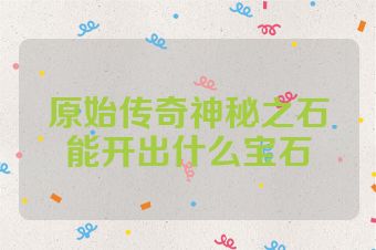 原始传奇神秘之石能开出什么宝石