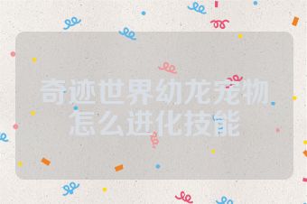 奇迹世界幼龙宠物怎么进化技能