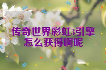 传奇世界彩虹3引擎怎么获得啊呢