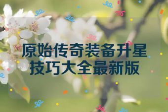 原始传奇装备升星技巧大全最新版