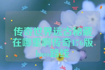 传奇世界远古秘藏在哪里啊传奇176版boss路线