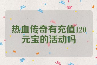 热血传奇有充值120元宝的活动吗