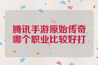 腾讯手游原始传奇哪个职业比较好打