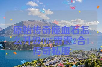原始传奇魔血石怎么升级185雷霆2合1传奇私服