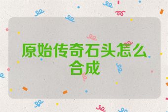 原始传奇石头怎么合成