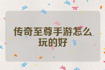 传奇至尊手游怎么玩的好