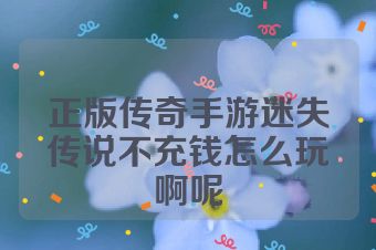 正版传奇手游迷失传说不充钱怎么玩啊呢
